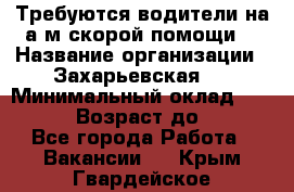 Требуются водители на а/м скорой помощи. › Название организации ­ Захарьевская 8 › Минимальный оклад ­ 60 000 › Возраст до ­ 60 - Все города Работа » Вакансии   . Крым,Гвардейское